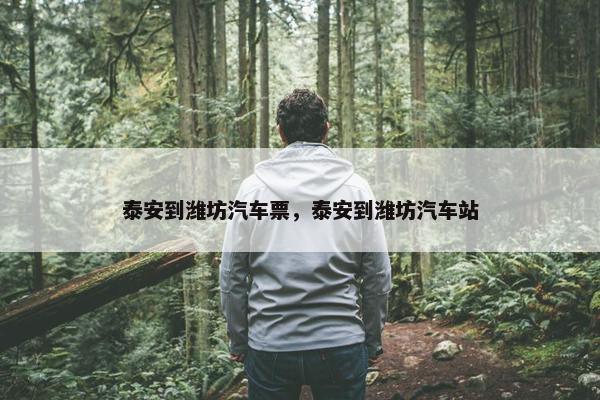 泰安到潍坊汽车票，泰安到潍坊汽车站