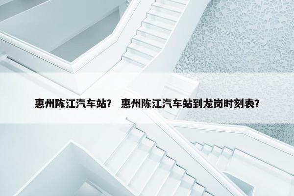 惠州陈江汽车站？ 惠州陈江汽车站到龙岗时刻表？