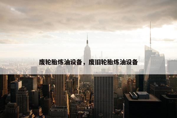 废轮胎炼油设备，废旧轮胎炼油设备
