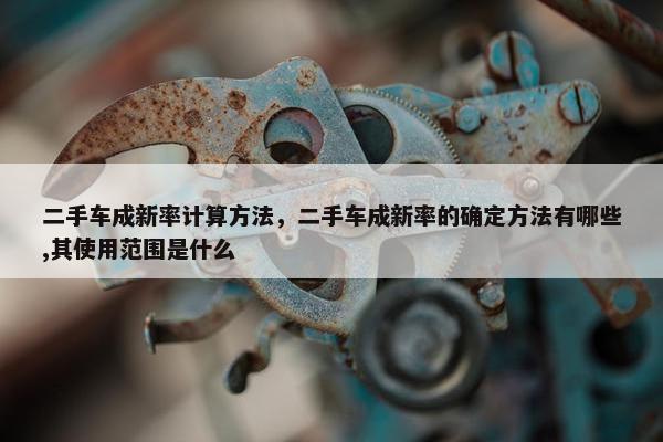 二手车成新率计算方法，二手车成新率的确定方法有哪些,其使用范围是什么