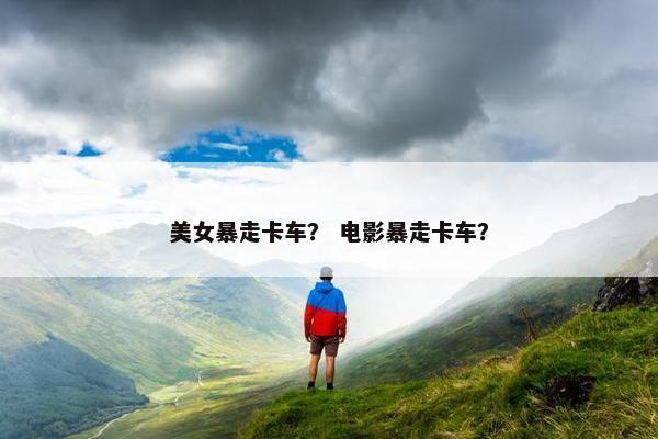 美女暴走卡车？ 电影暴走卡车？