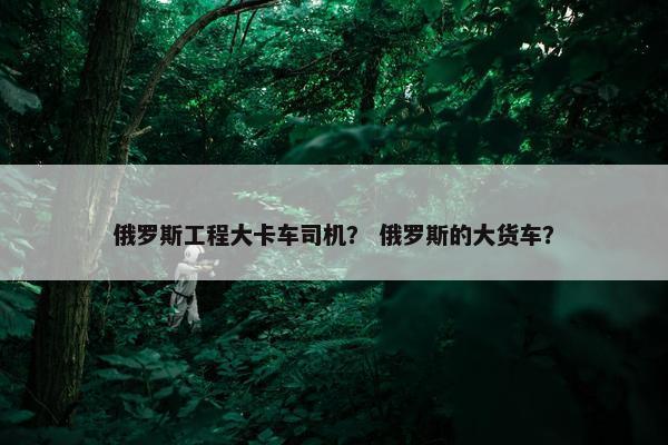 俄罗斯工程大卡车司机？ 俄罗斯的大货车？