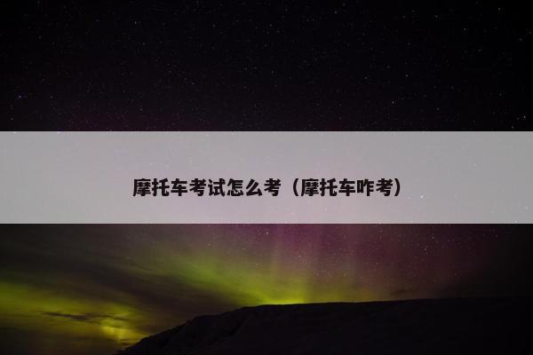 摩托车考试怎么考（摩托车咋考）