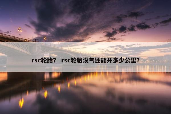 rsc轮胎？ rsc轮胎没气还能开多少公里？