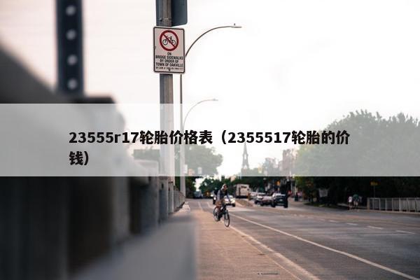 23555r17轮胎价格表（2355517轮胎的价钱）