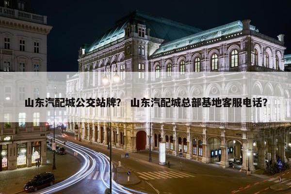 山东汽配城公交站牌？ 山东汽配城总部基地客服电话？