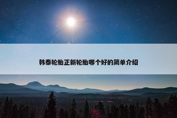 韩泰轮胎正新轮胎哪个好的简单介绍