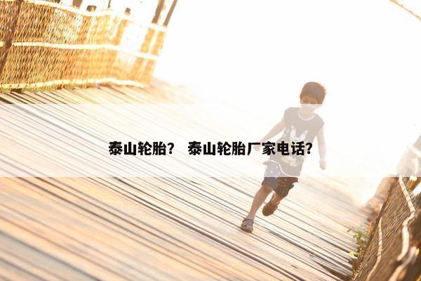 泰山轮胎？ 泰山轮胎厂家电话？