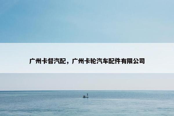 广州卡督汽配，广州卡轮汽车配件有限公司