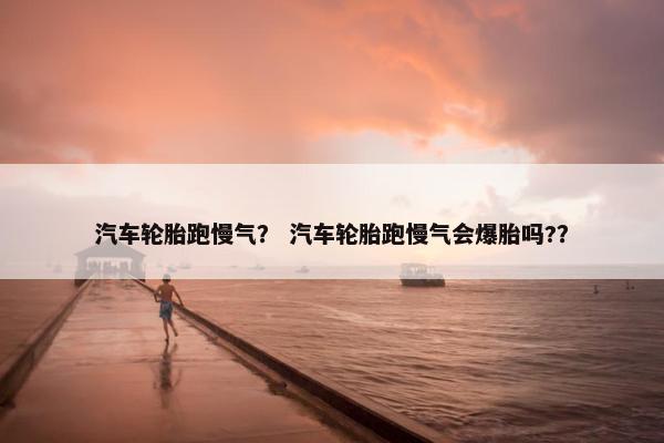 汽车轮胎跑慢气？ 汽车轮胎跑慢气会爆胎吗?？