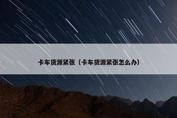 卡车货源紧张（卡车货源紧张怎么办）