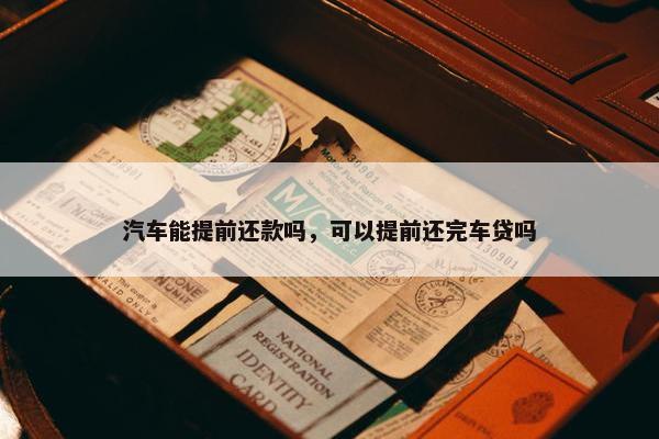 汽车能提前还款吗，可以提前还完车贷吗