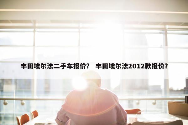 丰田埃尔法二手车报价？ 丰田埃尔法2012款报价？
