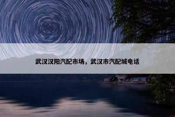 武汉汉阳汽配市场，武汉市汽配城电话