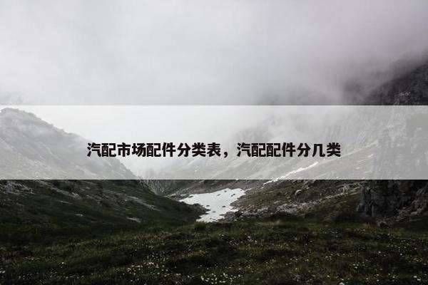 汽配市场配件分类表，汽配配件分几类