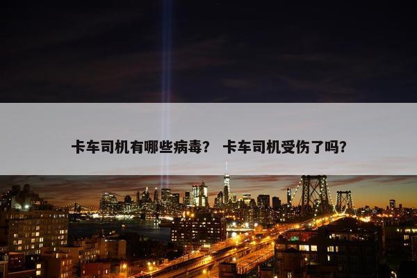 卡车司机有哪些病毒？ 卡车司机受伤了吗？
