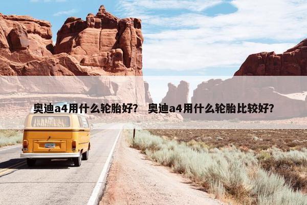 奥迪a4用什么轮胎好？ 奥迪a4用什么轮胎比较好？