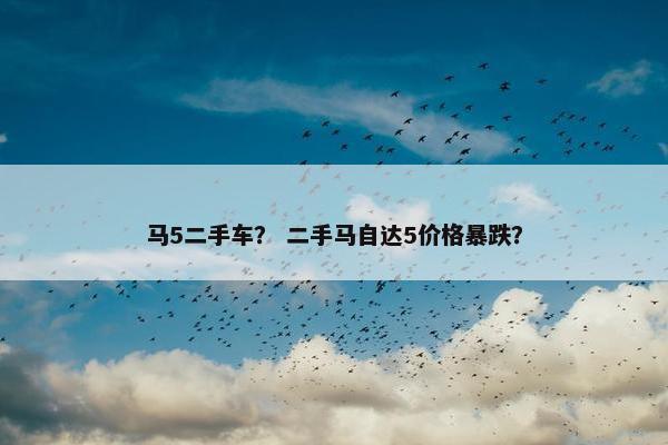 马5二手车？ 二手马自达5价格暴跌？