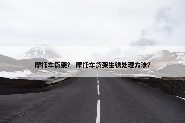 摩托车货架？ 摩托车货架生锈处理方法？