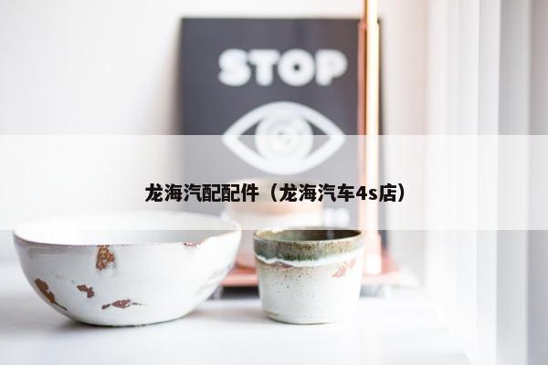 龙海汽配配件（龙海汽车4s店）