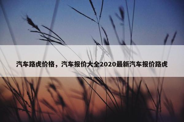 汽车路虎价格，汽车报价大全2020最新汽车报价路虎