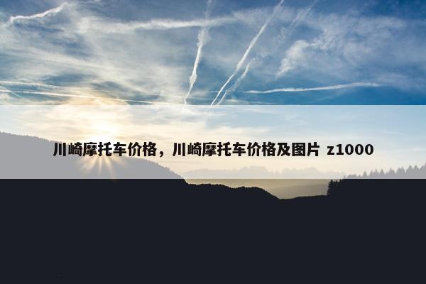川崎摩托车价格，川崎摩托车价格及图片 z1000