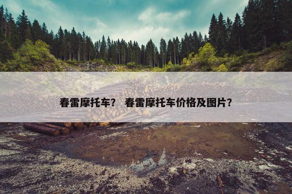 春雷摩托车？ 春雷摩托车价格及图片？