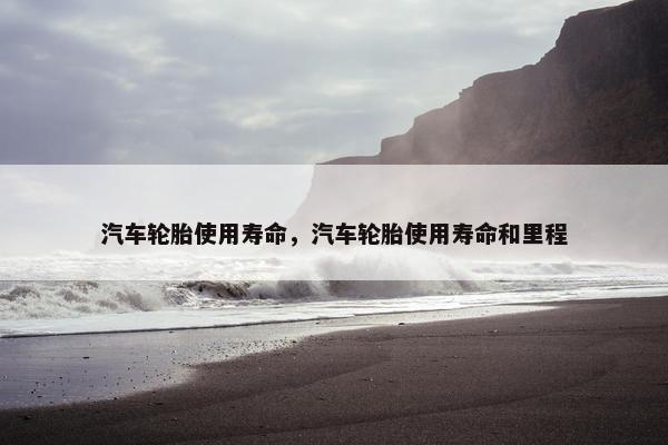 汽车轮胎使用寿命，汽车轮胎使用寿命和里程