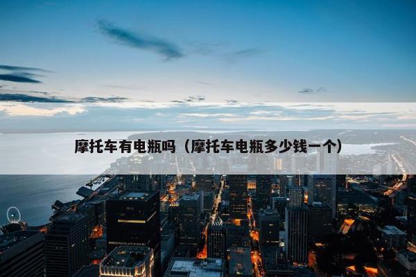 摩托车有电瓶吗（摩托车电瓶多少钱一个）