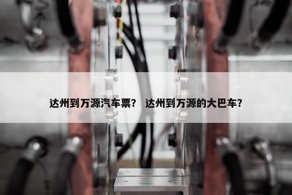 达州到万源汽车票？ 达州到万源的大巴车？