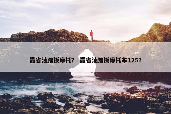 最省油踏板摩托？ 最省油踏板摩托车125？