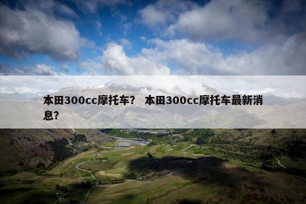 本田300cc摩托车？ 本田300cc摩托车最新消息？