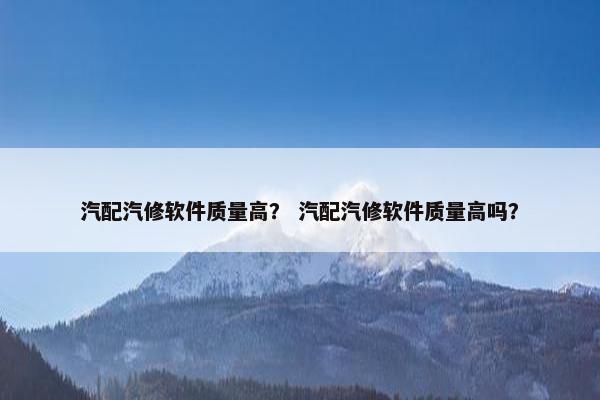 汽配汽修软件质量高？ 汽配汽修软件质量高吗？