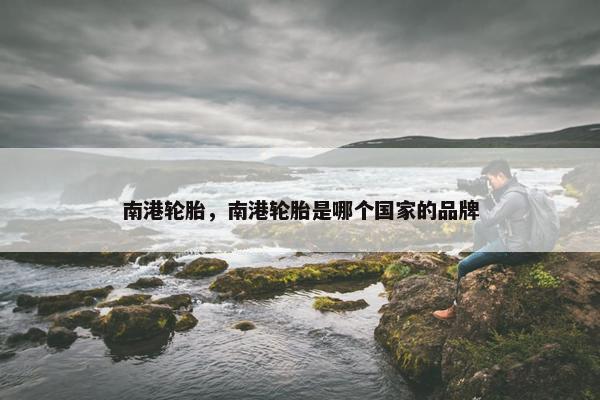 南港轮胎，南港轮胎是哪个国家的品牌