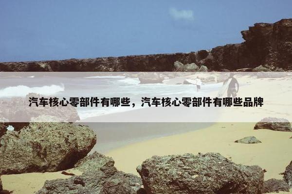 汽车核心零部件有哪些，汽车核心零部件有哪些品牌