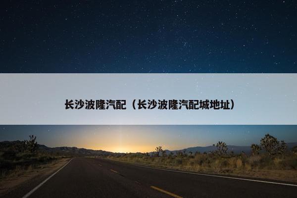 长沙波隆汽配（长沙波隆汽配城地址）