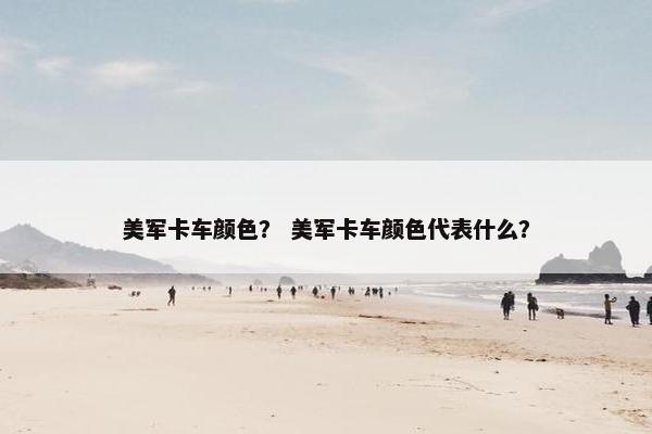 美军卡车颜色？ 美军卡车颜色代表什么？