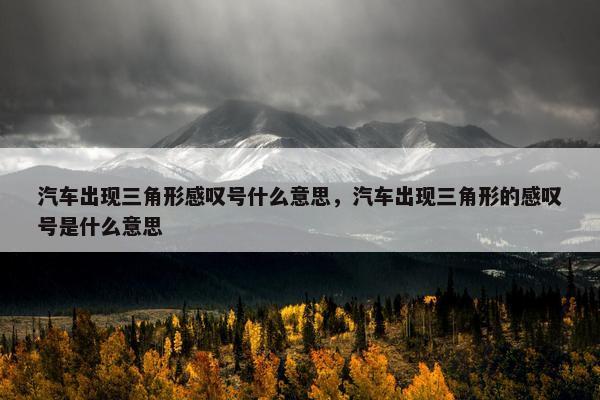 汽车出现三角形感叹号什么意思，汽车出现三角形的感叹号是什么意思