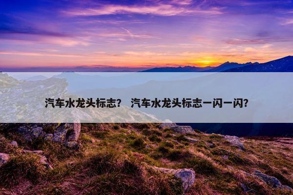 汽车水龙头标志？ 汽车水龙头标志一闪一闪？