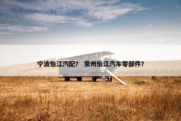 宁波怡江汽配？ 常州怡江汽车零部件？