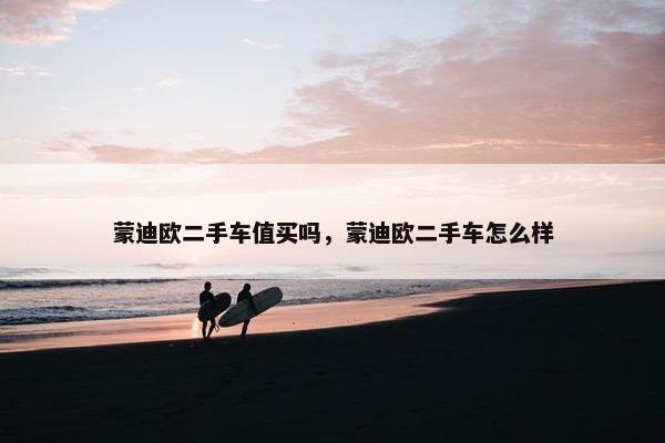 蒙迪欧二手车值买吗，蒙迪欧二手车怎么样