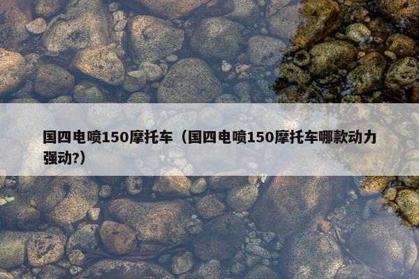 国四电喷150摩托车（国四电喷150摩托车哪款动力强动?）