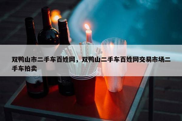 双鸭山市二手车百姓网，双鸭山二手车百姓网交易市场二手车拍卖