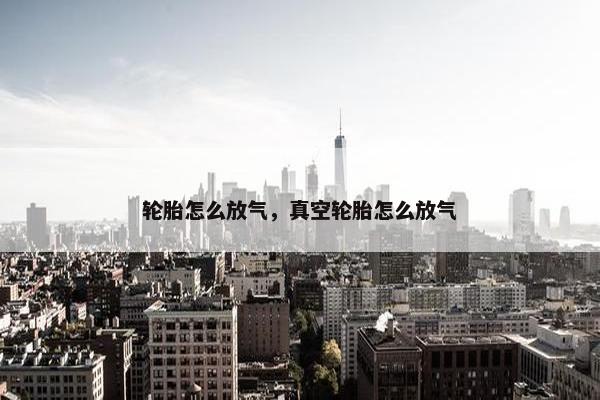 轮胎怎么放气，真空轮胎怎么放气