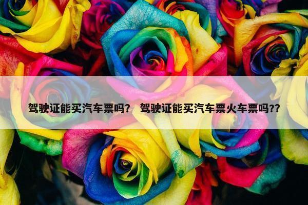 驾驶证能买汽车票吗？ 驾驶证能买汽车票火车票吗?？