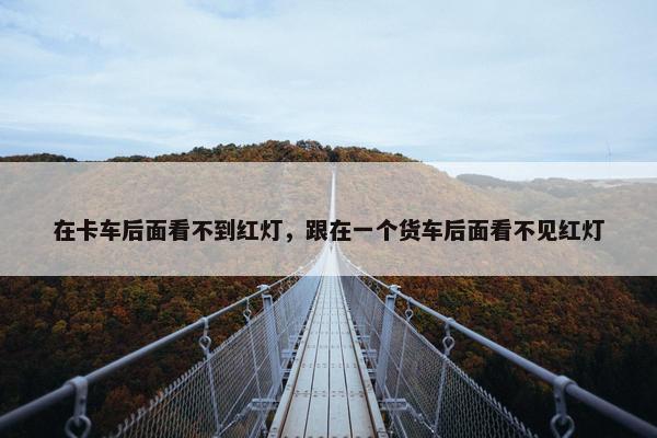 在卡车后面看不到红灯，跟在一个货车后面看不见红灯