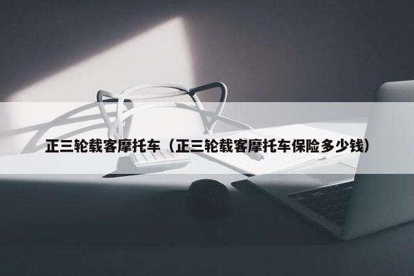 正三轮载客摩托车（正三轮载客摩托车保险多少钱）