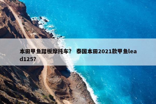 本田甲鱼踏板摩托车？ 泰国本田2021款甲鱼lead125？