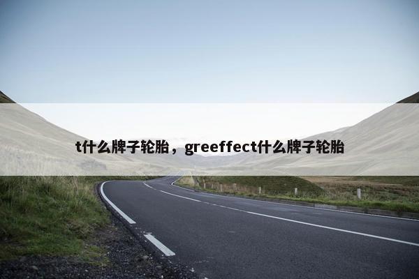 t什么牌子轮胎，greeffect什么牌子轮胎