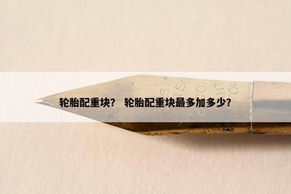 轮胎配重块？ 轮胎配重块最多加多少？